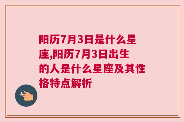 阳历7月3日是什么星座,阳历7月3日出生的人是什么星座及其性格特点解析