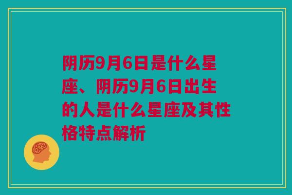 阴历9月6日是什么星座、阴历9月6日出生的人是什么星座及其性格特点解析