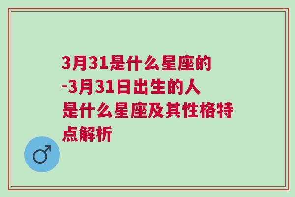 3月31是什么星座的-3月31日出生的人是什么星座及其性格特点解析