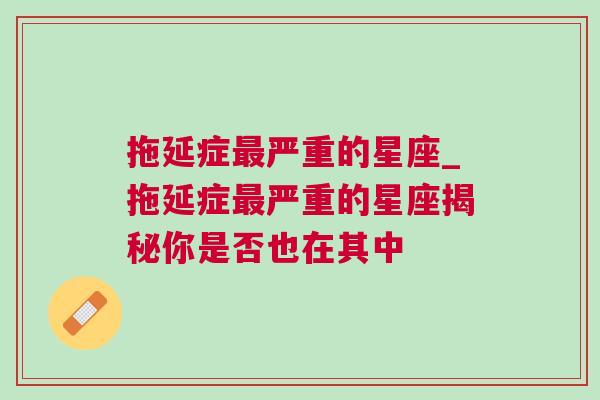 拖延症最严重的星座_拖延症最严重的星座揭秘你是否也在其中