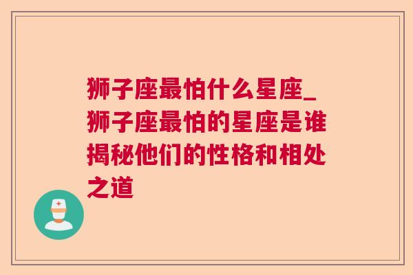 狮子座最怕什么星座_狮子座最怕的星座是谁揭秘他们的性格和相处之道