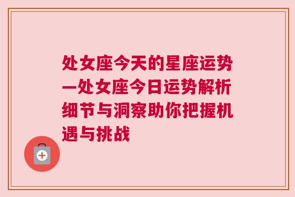 处女座今天的星座运势—处女座今日运势解析细节与洞察助你把握机遇与挑战