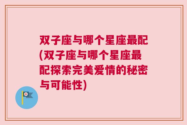 双子座与哪个星座最配(双子座与哪个星座最配探索完美爱情的秘密与可能性)