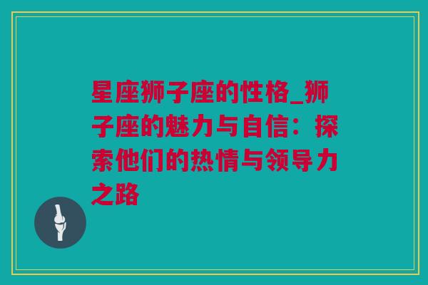 星座狮子座的性格_狮子座的魅力与自信：探索他们的热情与领导力之路