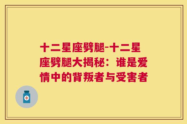 十二星座劈腿-十二星座劈腿大揭秘：谁是爱情中的背叛者与受害者