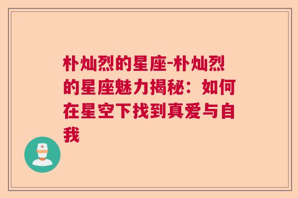 朴灿烈的星座-朴灿烈的星座魅力揭秘：如何在星空下找到真爱与自我