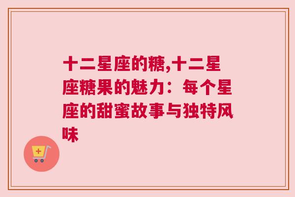 十二星座的糖,十二星座糖果的魅力：每个星座的甜蜜故事与独特风味