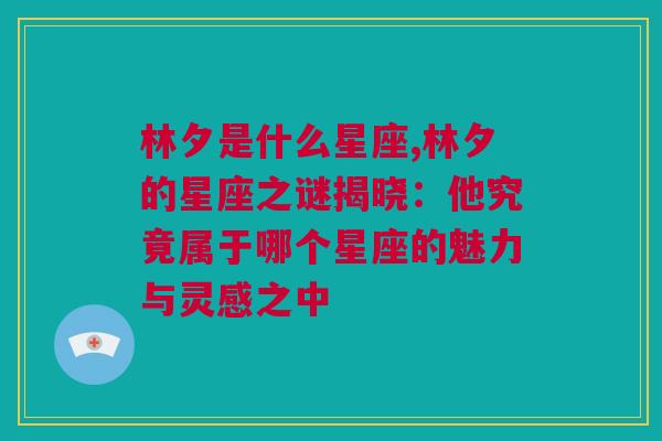 林夕是什么星座,林夕的星座之谜揭晓：他究竟属于哪个星座的魅力与灵感之中