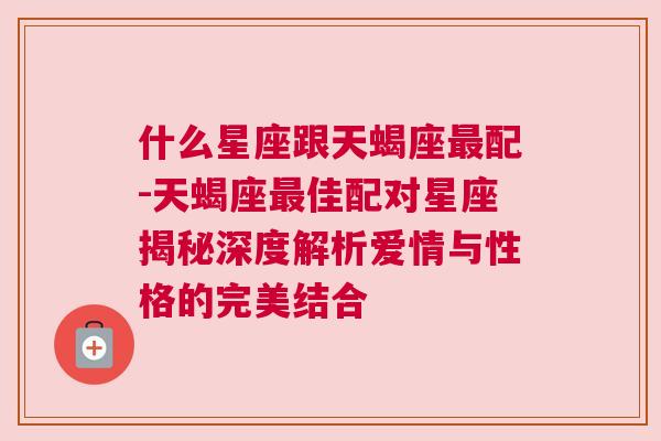 什么星座跟天蝎座最配-天蝎座最佳配对星座揭秘深度解析爱情与性格的完美结合