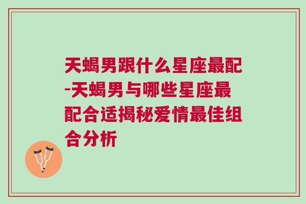 天蝎男跟什么星座最配-天蝎男与哪些星座最配合适揭秘爱情最佳组合分析