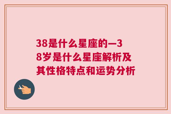 38是什么星座的—38岁是什么星座解析及其性格特点和运势分析