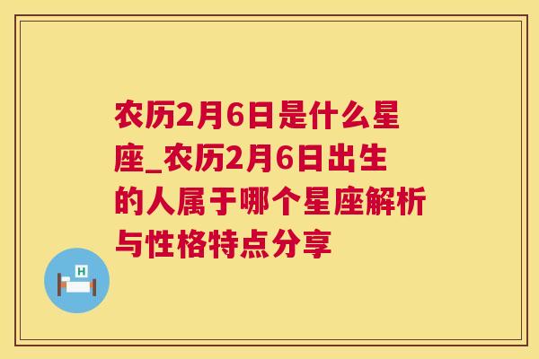 农历2月6日是什么星座_农历2月6日出生的人属于哪个星座解析与性格特点分享