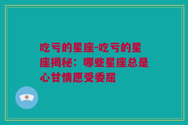 吃亏的星座-吃亏的星座揭秘：哪些星座总是心甘情愿受委屈