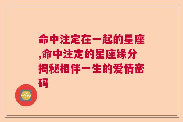 命中注定在一起的星座,命中注定的星座缘分揭秘相伴一生的爱情密码