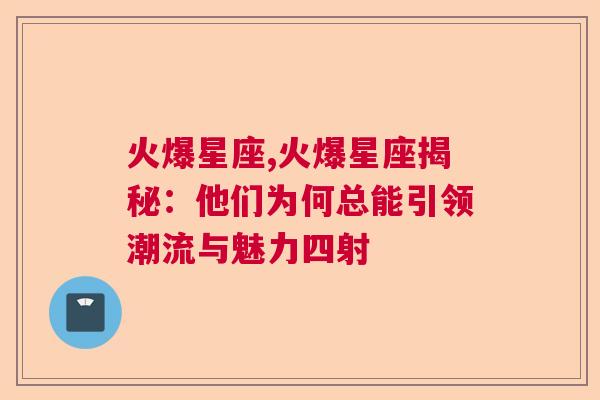 火爆星座,火爆星座揭秘：他们为何总能引领潮流与魅力四射