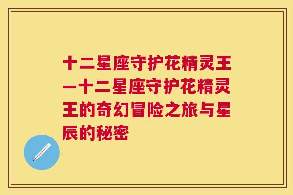 十二星座守护花精灵王—十二星座守护花精灵王的奇幻冒险之旅与星辰的秘密