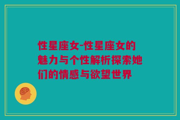 性星座女-性星座女的魅力与个性解析探索她们的情感与欲望世界