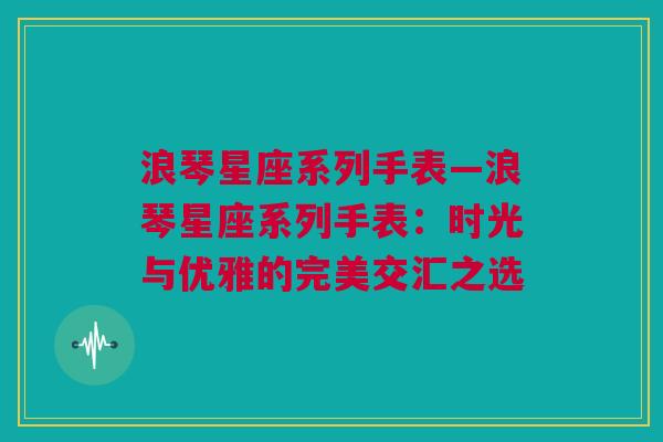 浪琴星座系列手表—浪琴星座系列手表：时光与优雅的完美交汇之选