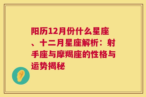 阳历12月份什么星座、十二月星座解析：射手座与摩羯座的性格与运势揭秘