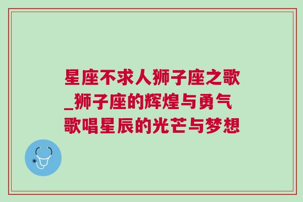 星座不求人狮子座之歌_狮子座的辉煌与勇气歌唱星辰的光芒与梦想