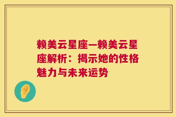 赖美云星座—赖美云星座解析：揭示她的性格魅力与未来运势