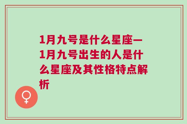 1月九号是什么星座—1月九号出生的人是什么星座及其性格特点解析