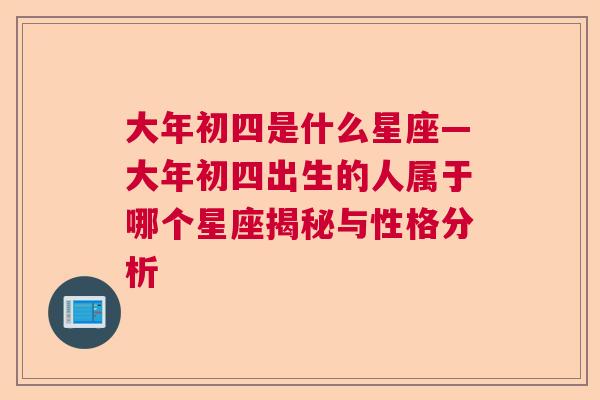 大年初四是什么星座—大年初四出生的人属于哪个星座揭秘与性格分析