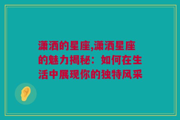 潇洒的星座,潇洒星座的魅力揭秘：如何在生活中展现你的独特风采