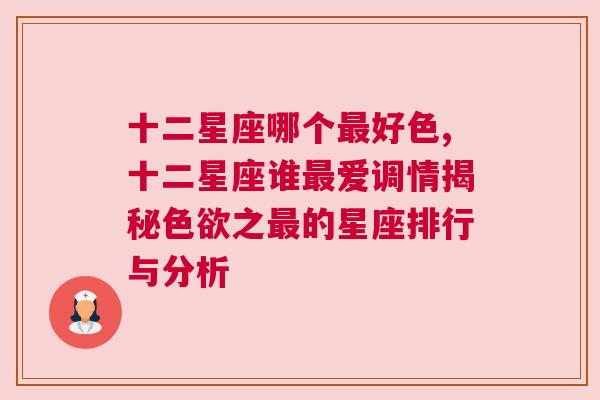 十二星座哪个最好色,十二星座谁最爱调情揭秘色欲之最的星座排行与分析