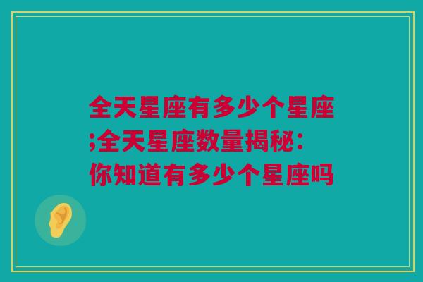 全天星座有多少个星座;全天星座数量揭秘：你知道有多少个星座吗