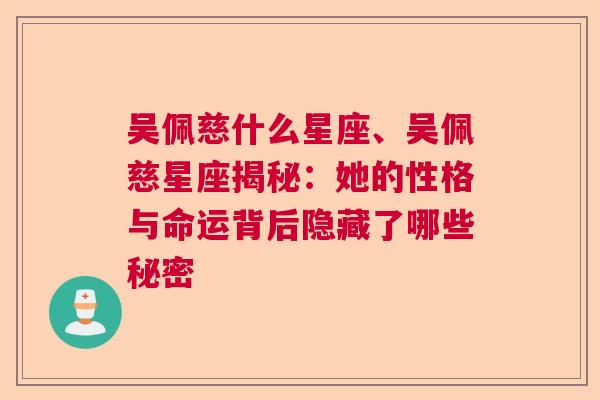 吴佩慈什么星座、吴佩慈星座揭秘：她的性格与命运背后隐藏了哪些秘密