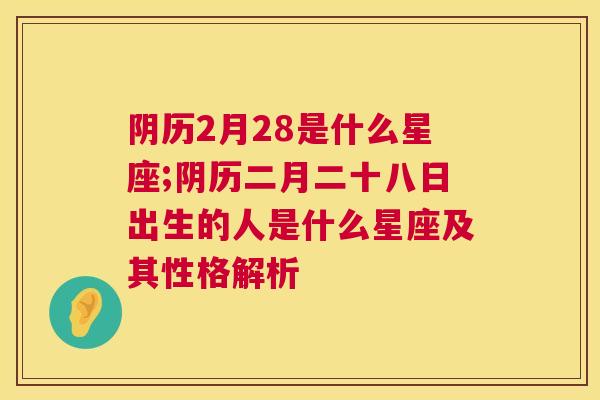 阴历2月28是什么星座;阴历二月二十八日出生的人是什么星座及其性格解析