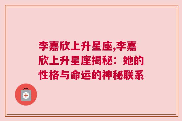 李嘉欣上升星座,李嘉欣上升星座揭秘：她的性格与命运的神秘联系