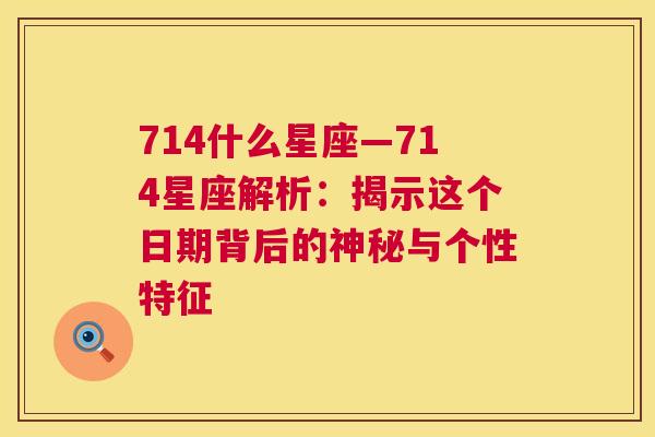 714什么星座—714星座解析：揭示这个日期背后的神秘与个性特征