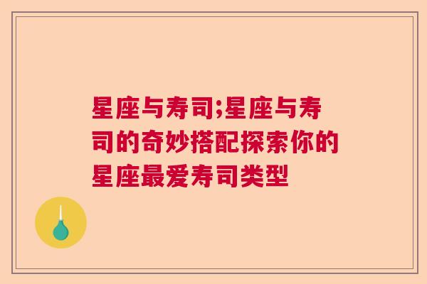 星座与寿司;星座与寿司的奇妙搭配探索你的星座最爱寿司类型