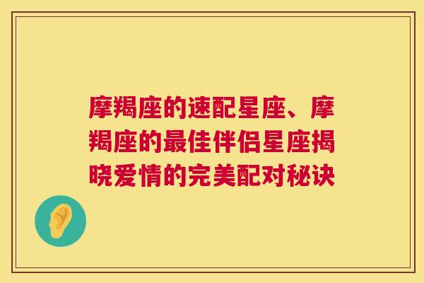 摩羯座的速配星座、摩羯座的最佳伴侣星座揭晓爱情的完美配对秘诀