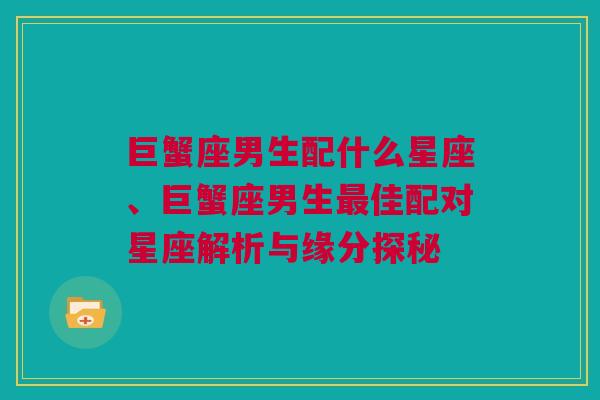 巨蟹座男生配什么星座、巨蟹座男生最佳配对星座解析与缘分探秘