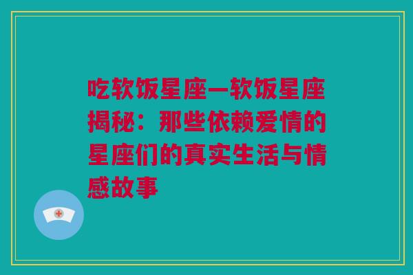 吃软饭星座—软饭星座揭秘：那些依赖爱情的星座们的真实生活与情感故事