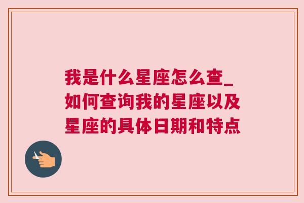 我是什么星座怎么查_如何查询我的星座以及星座的具体日期和特点