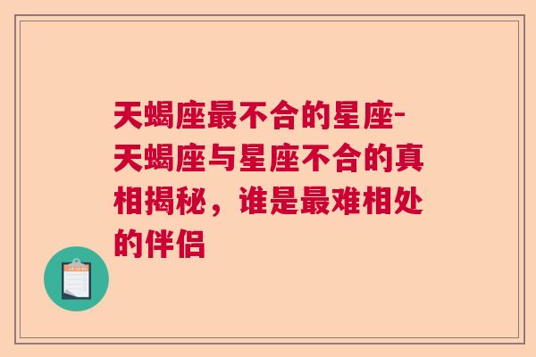 天蝎座最不合的星座-天蝎座与星座不合的真相揭秘，谁是最难相处的伴侣
