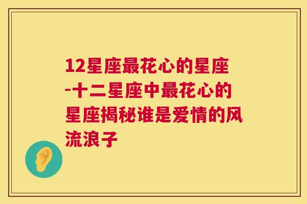 12星座最花心的星座-十二星座中最花心的星座揭秘谁是爱情的风流浪子