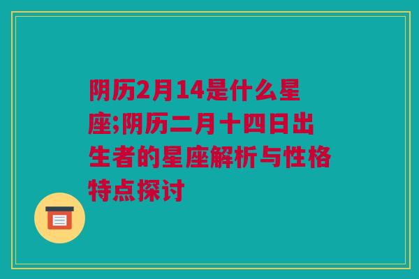 阴历2月14是什么星座;阴历二月十四日出生者的星座解析与性格特点探讨