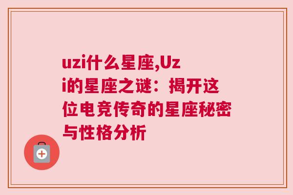 uzi什么星座,Uzi的星座之谜：揭开这位电竞传奇的星座秘密与性格分析
