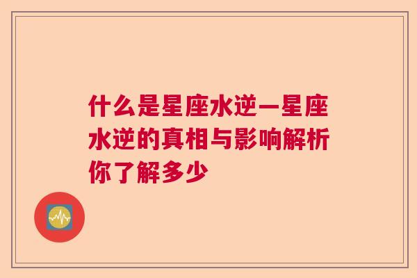 什么是星座水逆—星座水逆的真相与影响解析你了解多少