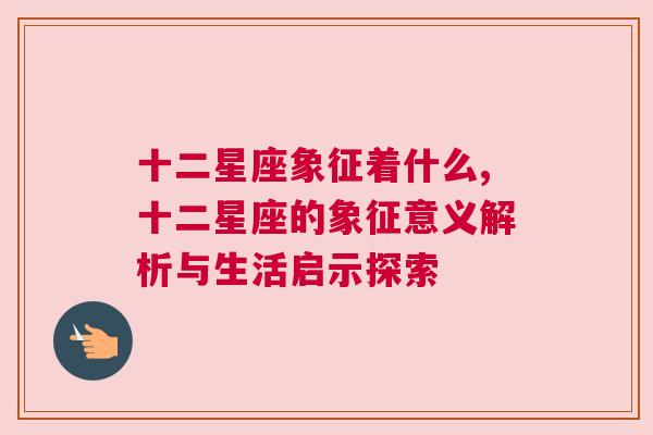 十二星座象征着什么,十二星座的象征意义解析与生活启示探索