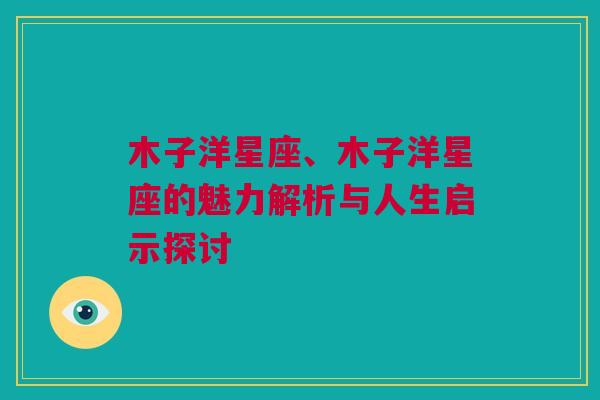 木子洋星座、木子洋星座的魅力解析与人生启示探讨