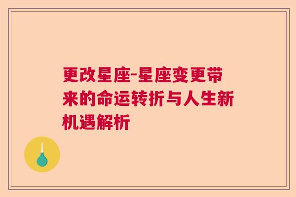 更改星座-星座变更带来的命运转折与人生新机遇解析