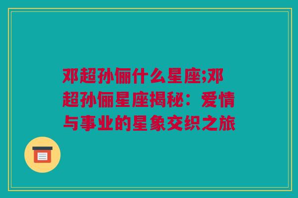 邓超孙俪什么星座;邓超孙俪星座揭秘：爱情与事业的星象交织之旅