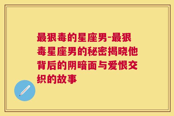 最狠毒的星座男-最狠毒星座男的秘密揭晓他背后的阴暗面与爱恨交织的故事