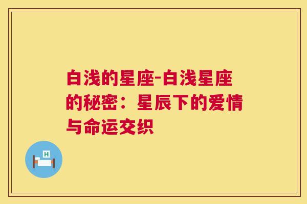 白浅的星座-白浅星座的秘密：星辰下的爱情与命运交织